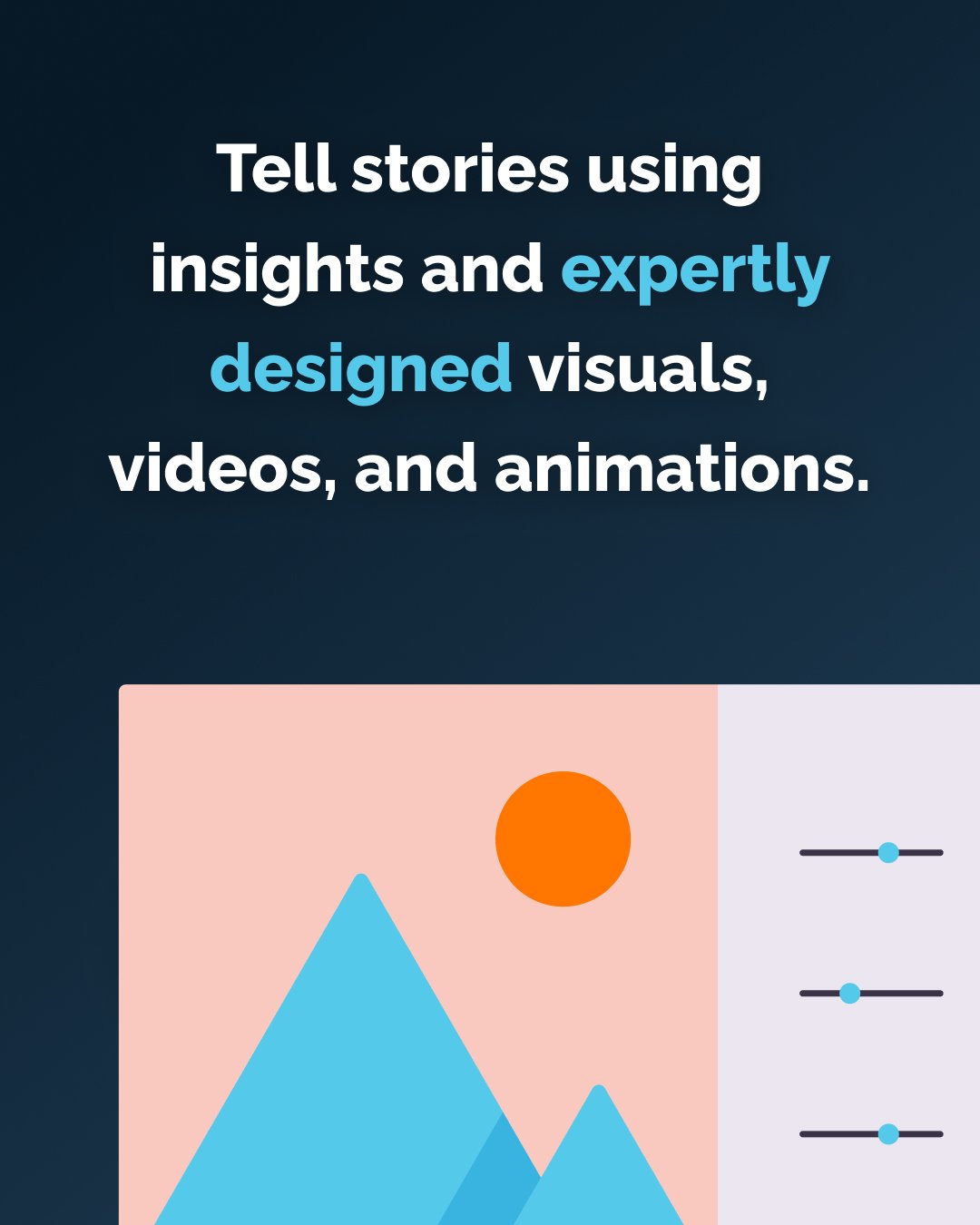 Tell stories using insights and expertly designed visuals, videos, and animations.