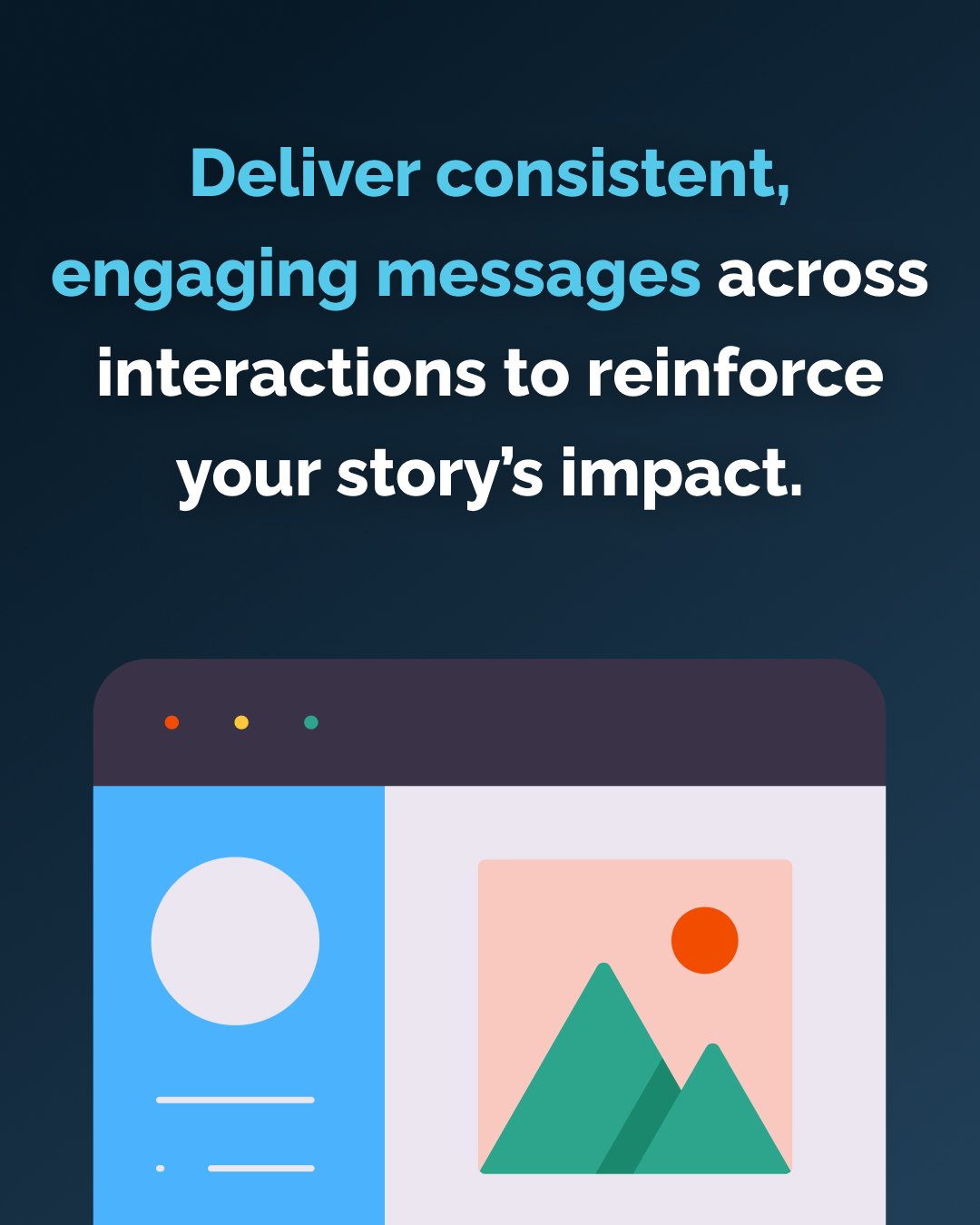 Deliver consistent, engaging messages across interactions to reinforce your story’s impact.