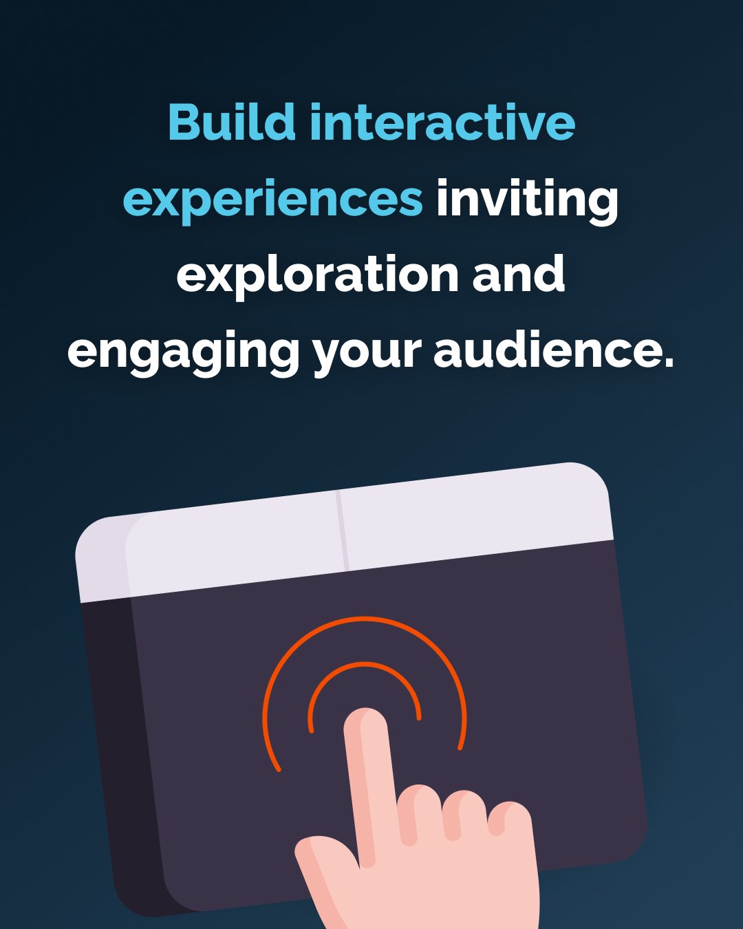 Build interactive experiences inviting exploration and engaging your audience.