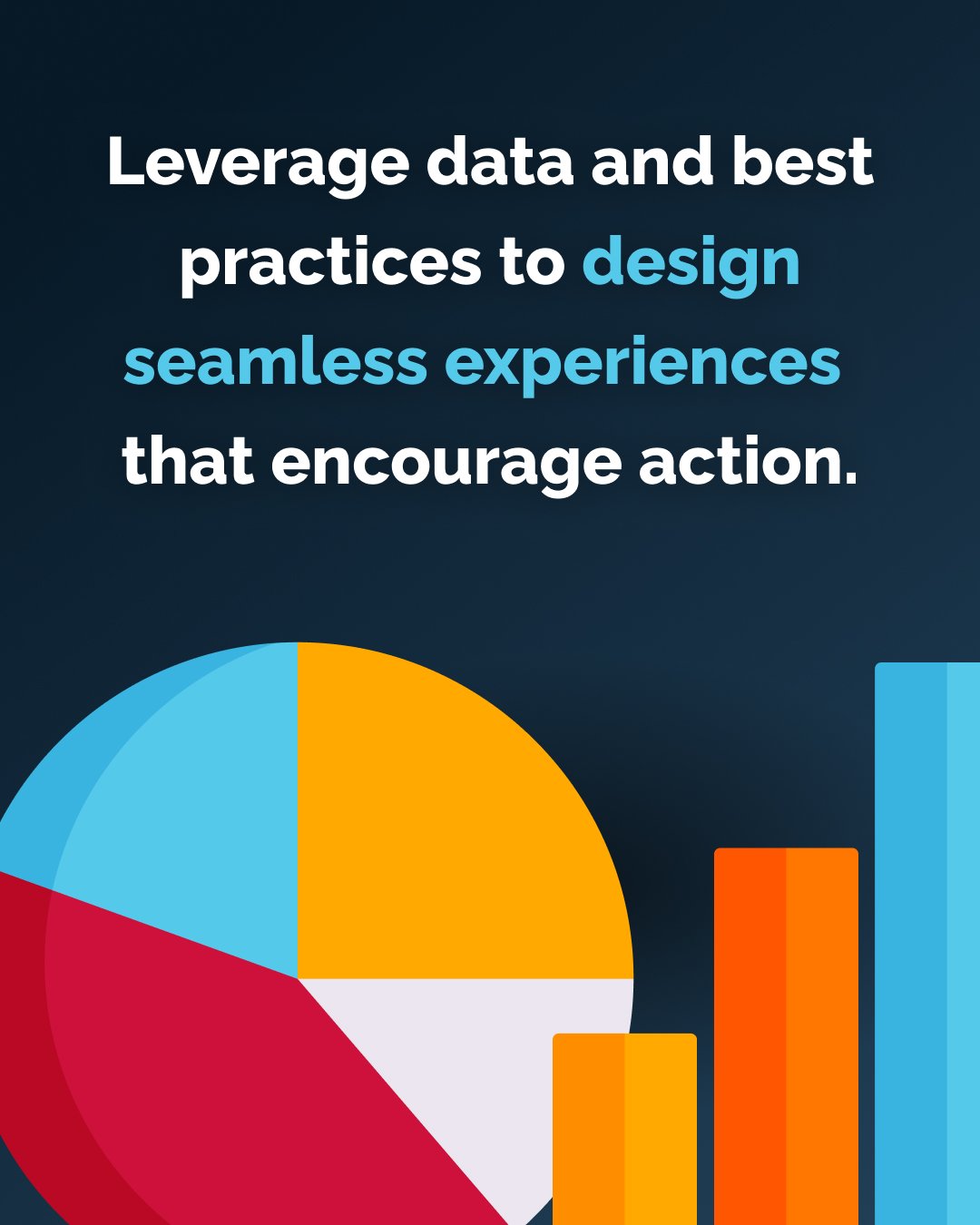 Leverage data and best practices to design seamless experiences  that encourage action.